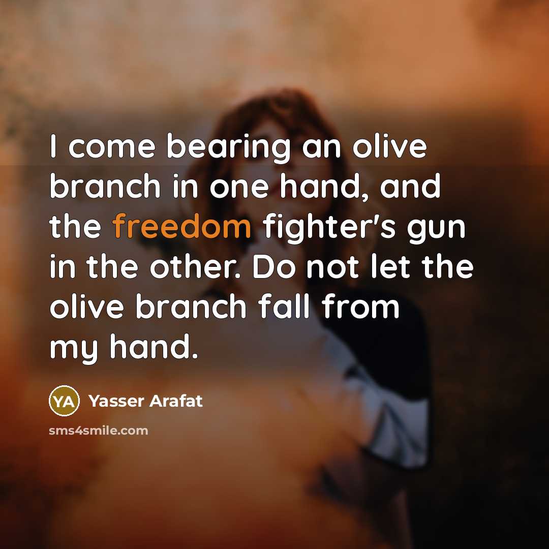 “I come bearing an olive branch in one hand, and the freedom fighter's gun in the other. Do not let the olive branch fall from my hand.” quote by Yasser Arafat