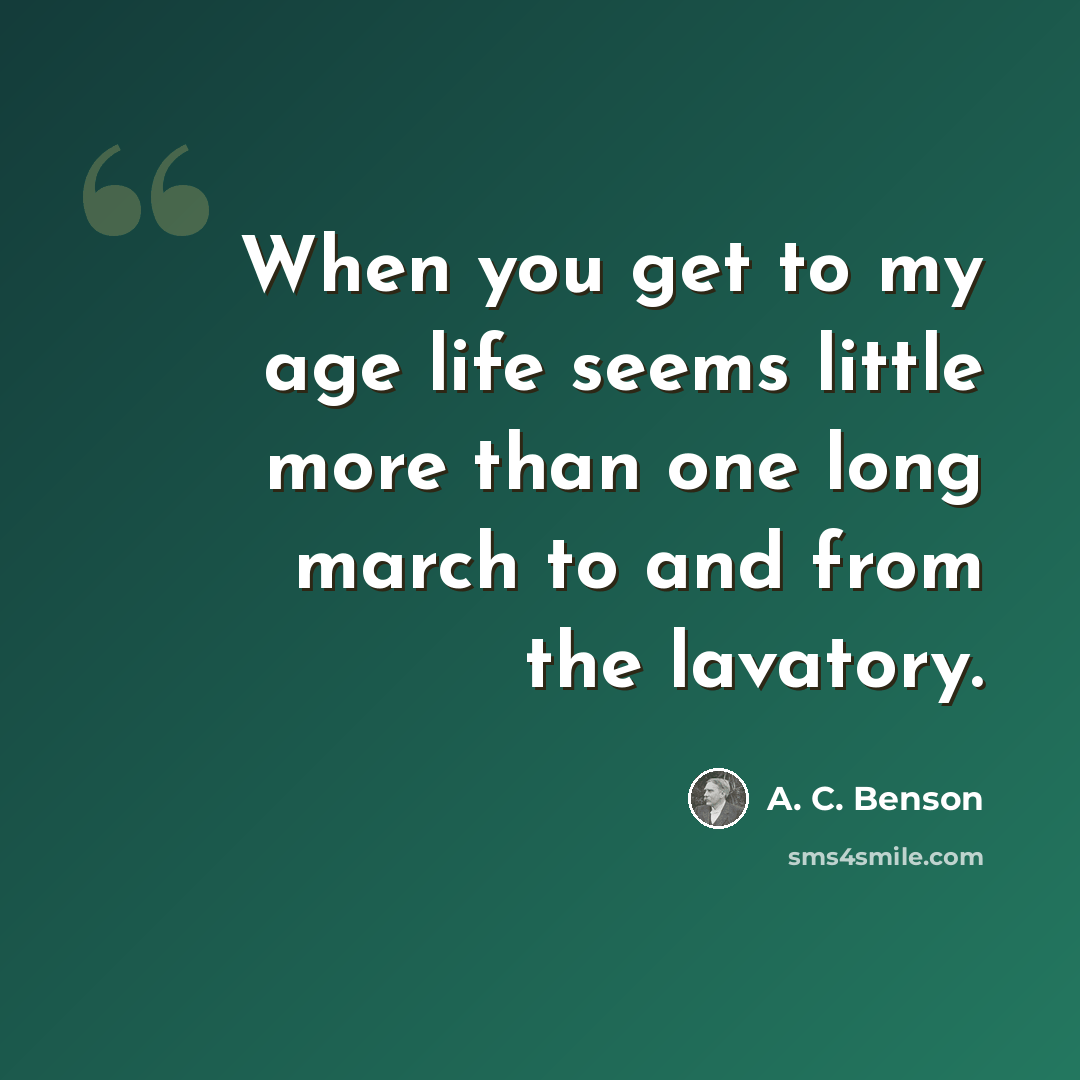 “When you get to my age life seems little more than one long march to and from the lavatory.” quote by A. C. Benson