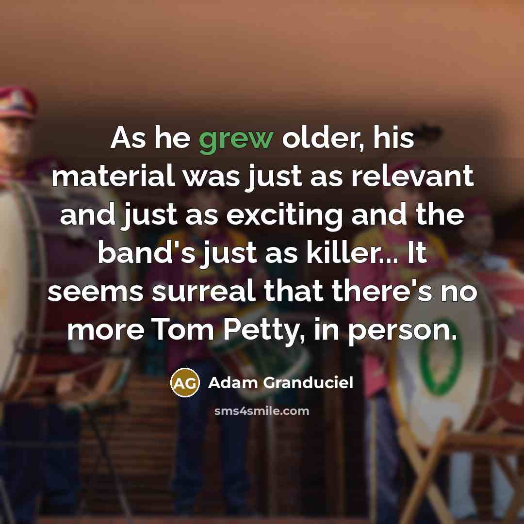 “As he grew older, his material was just as relevant and just as exciting and the band's just as killer... It seems surreal that there's no more Tom Petty, in person.” quote by Adam Granduciel