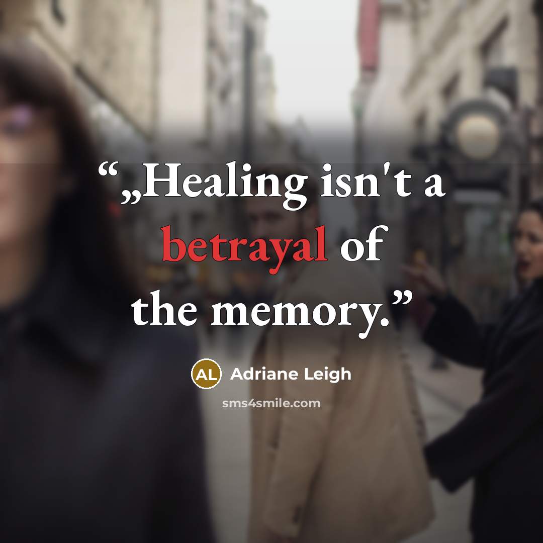 “„Healing isn't a betrayal of the memory.” quote by Adriane Leigh
