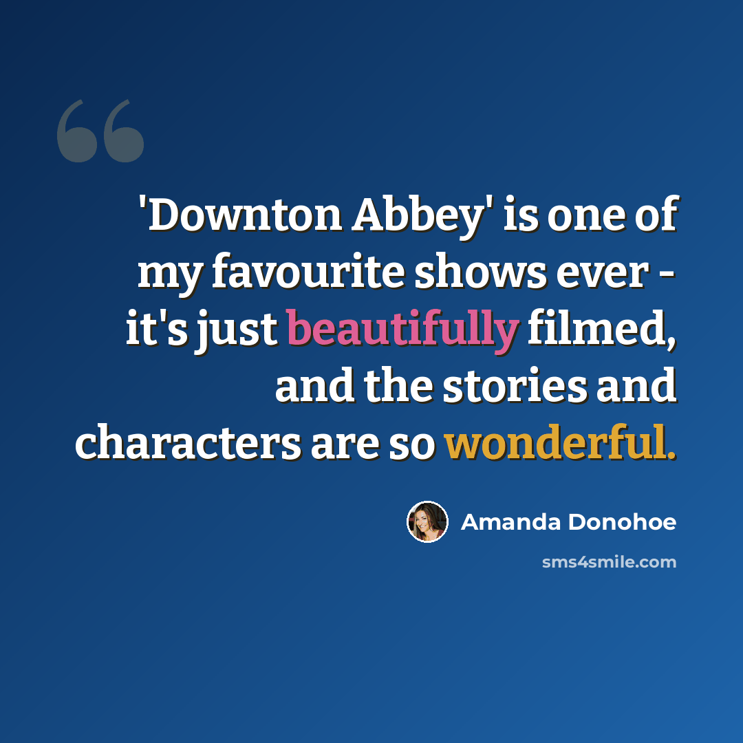 “'Downton Abbey' is one of my favourite shows ever - it's just beautifully filmed, and the stories and characters are so wonderful.” quote by Amanda Donohoe