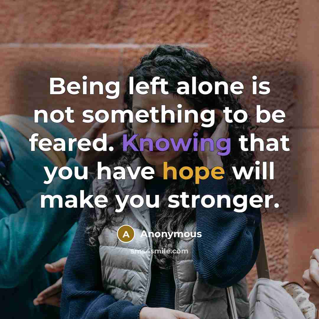 “Being left alone is not something to be feared. Knowing that you have hope will make you stronger.” quote by Anonymous
