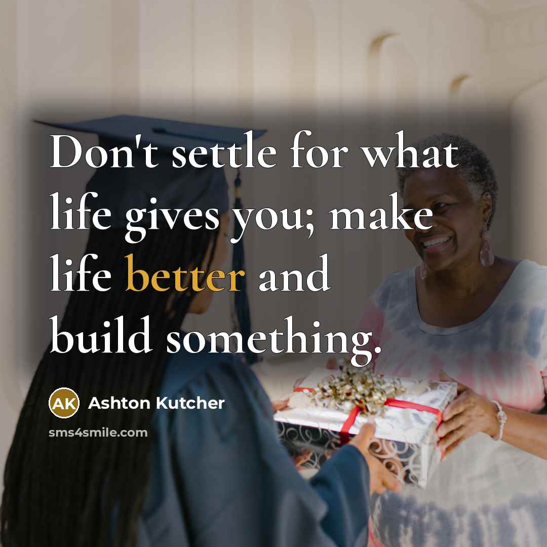 “Don't settle for what life gives you; make life better and build something.” quote by Ashton Kutcher
