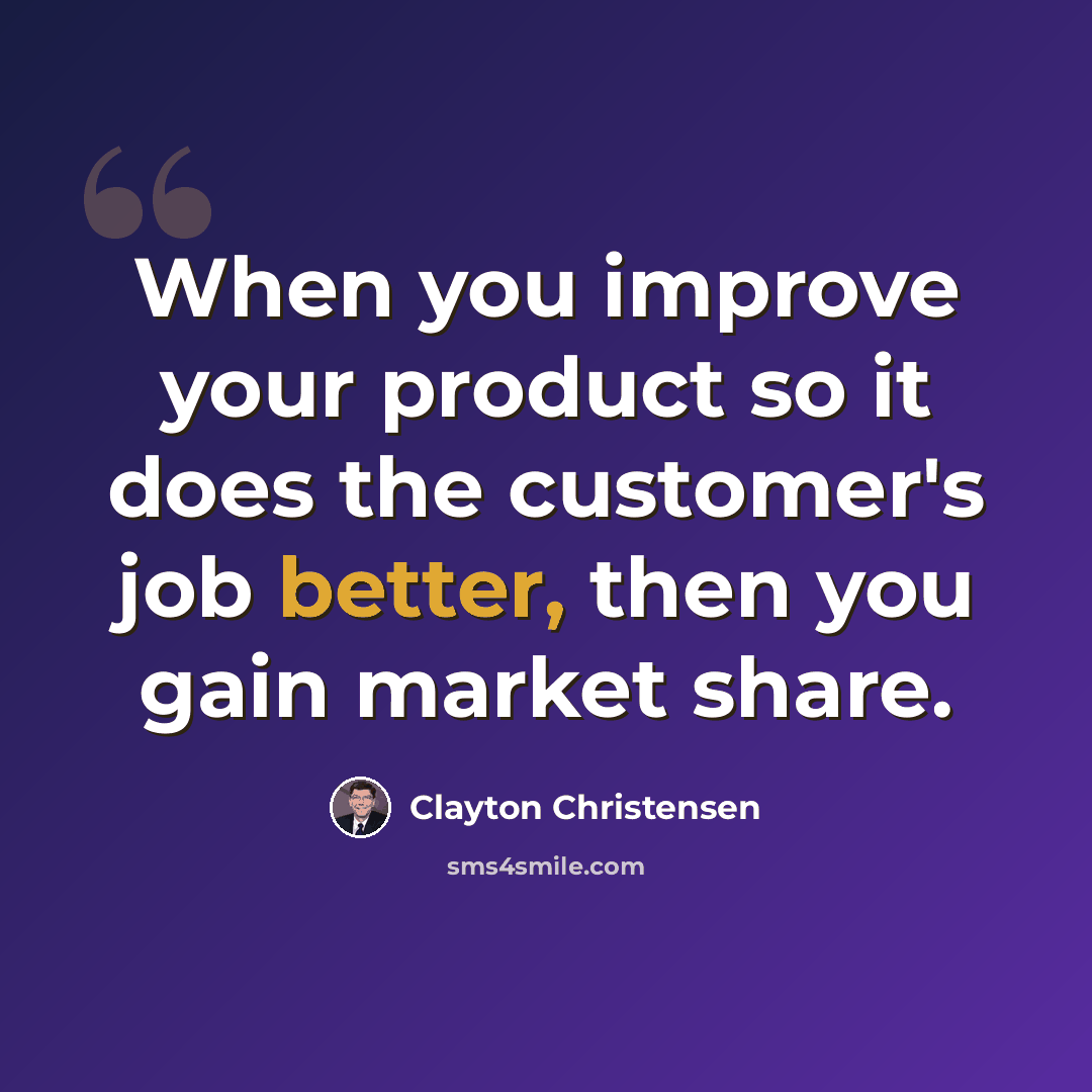 “When you improve your product so it does the customer's job better, then you gain market share.” quote by Clayton Christensen