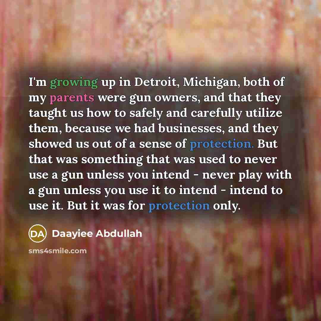 “I'm growing up in Detroit, Michigan, both of my parents were gun owners, and that they taught us how to safely and carefully utilize them, because we had businesses, and they showed us out of a sense of protection. But that was something that was used to never use a gun unless you intend - never…” quote by Daayiee Abdullah