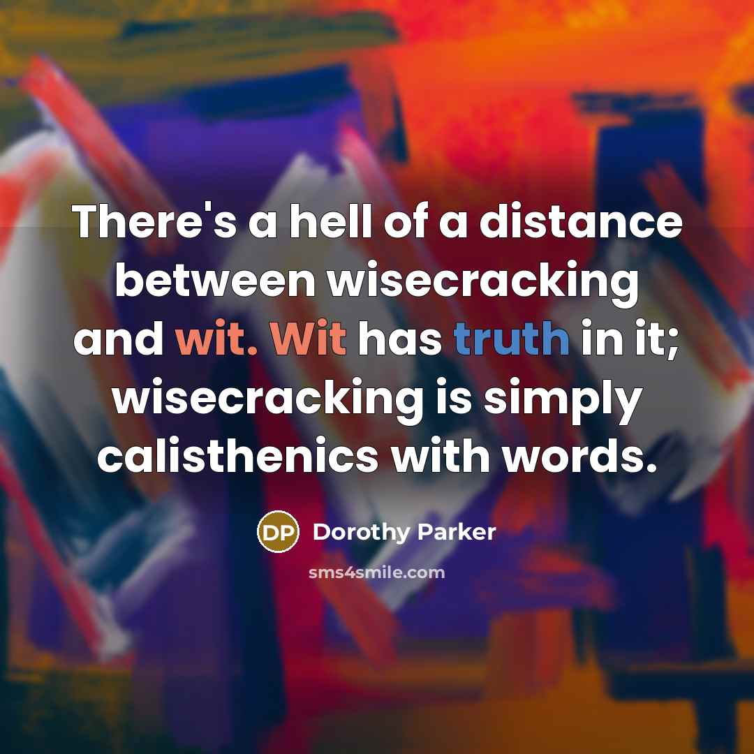 “There's a hell of a distance between wisecracking and wit. Wit has truth in it; wisecracking is simply calisthenics with words.” quote by Dorothy Parker