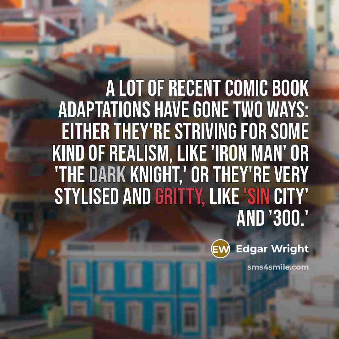 “A lot of recent comic book adaptations have gone two ways: either they're striving for some kind of realism, like 'Iron Man' or 'The Dark Knight,' or they're very stylised and gritty, like 'Sin City' and '300.'” quote by Edgar Wright