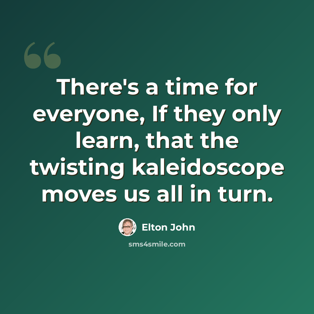 “There's a time for everyone, If they only learn, that the twisting kaleidoscope moves us all in turn.” quote by Elton John