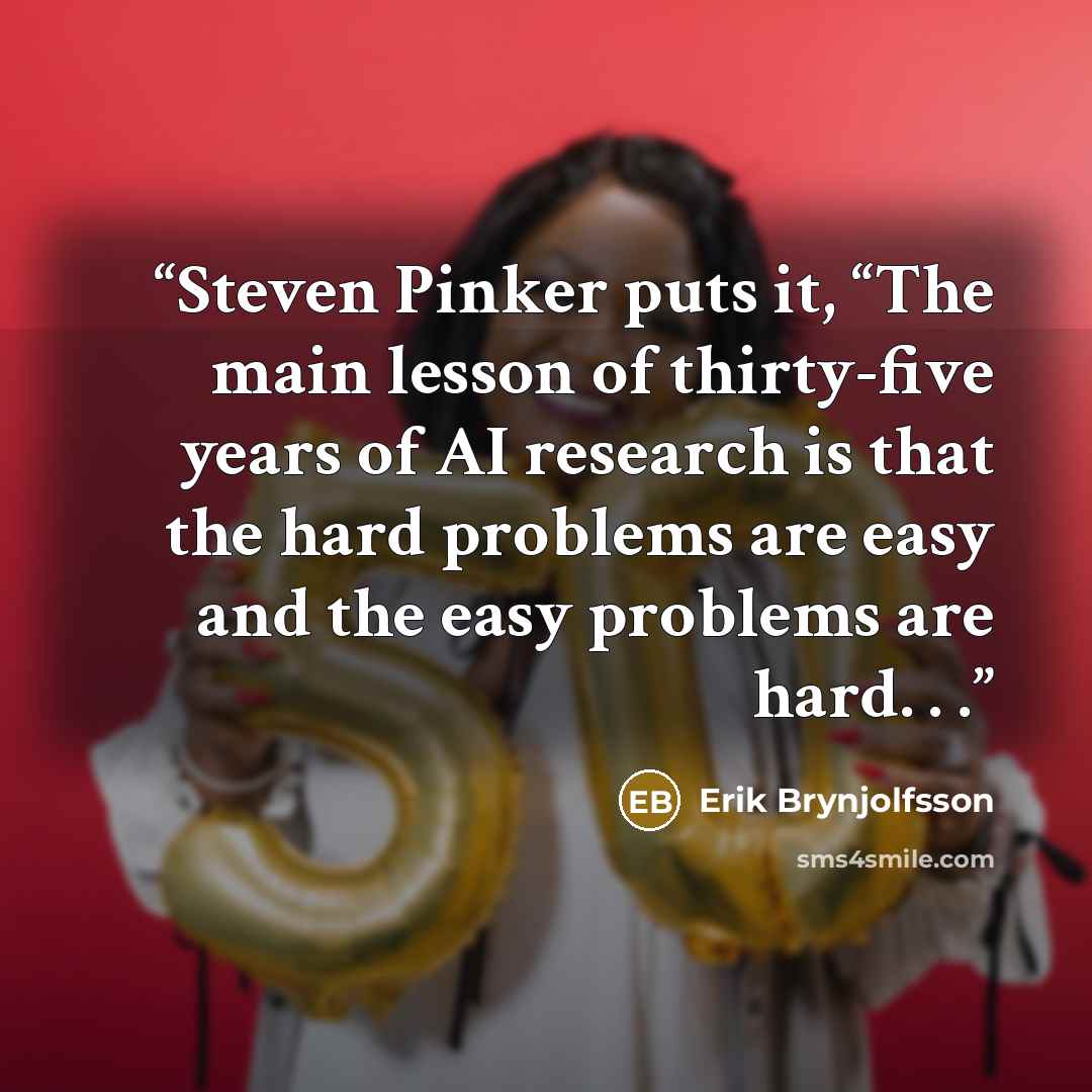 “Steven Pinker puts it, “The main lesson of thirty-five years of AI research is that the hard problems are easy and the easy problems are hard. . .” quote by Erik Brynjolfsson