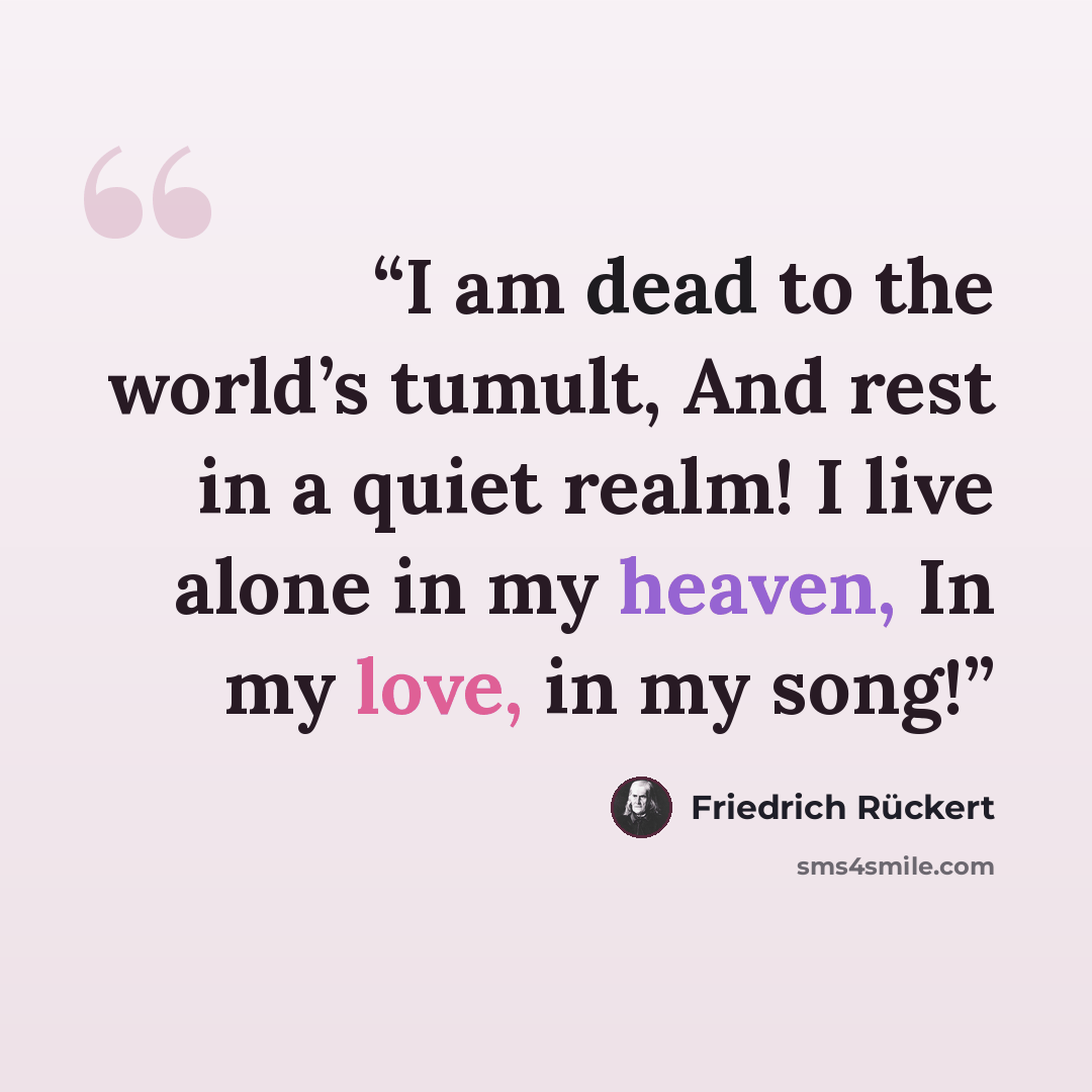 “I am dead to the world’s tumult, And rest in a quiet realm! I live alone in my heaven, In my love, in my song!” quote by Friedrich Rückert