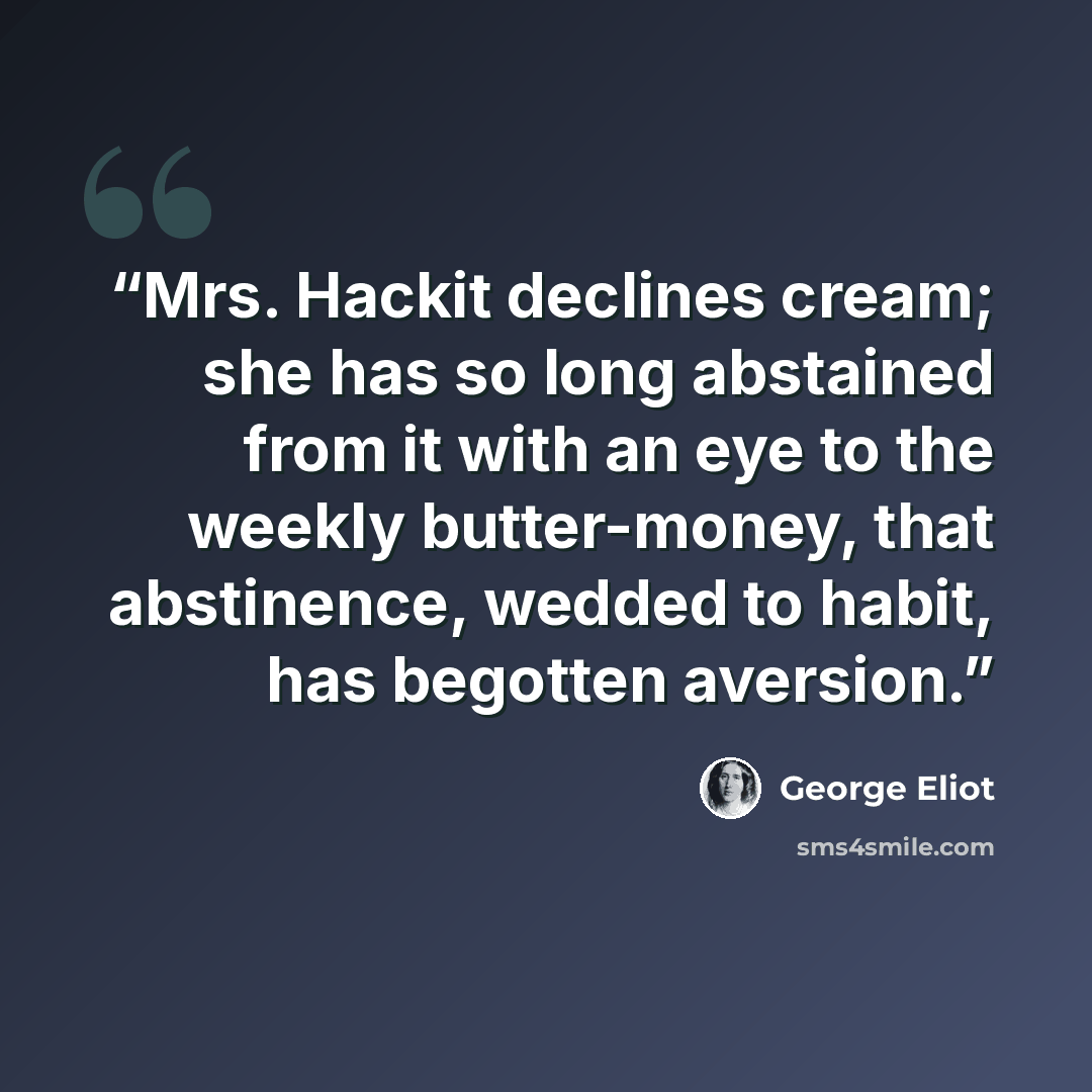 “Mrs. Hackit declines cream; she has so long abstained from it with an eye to the weekly butter-money, that abstinence, wedded to habit, has begotten aversion.” quote by George Eliot