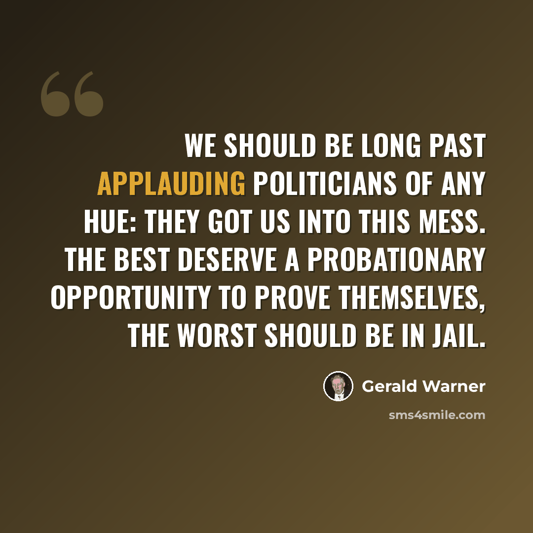 “We should be long past applauding politicians of any hue: they got us into this mess. The best deserve a probationary opportunity to prove themselves, the worst should be in jail.” quote by Gerald Warner