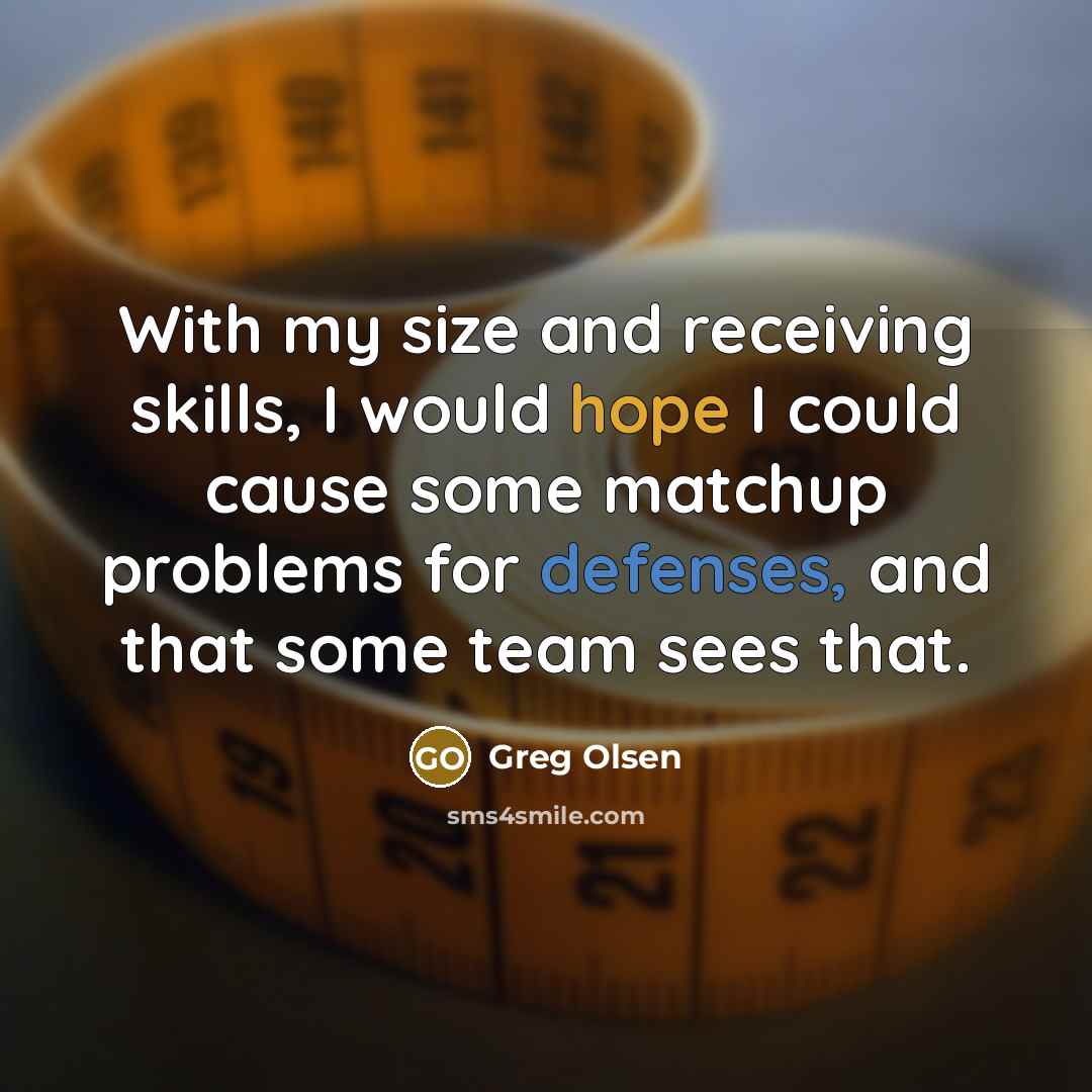 “With my size and receiving skills, I would hope I could cause some matchup problems for defenses, and that some team sees that.” quote by Greg Olsen