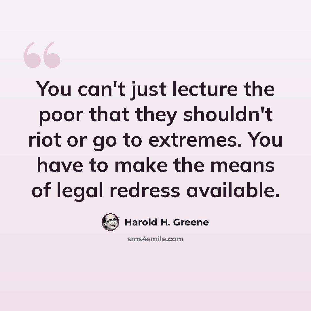 “You can't just lecture the poor that they shouldn't riot or go to extremes. You have to make the means of legal redress available.” quote by Harold H. Greene
