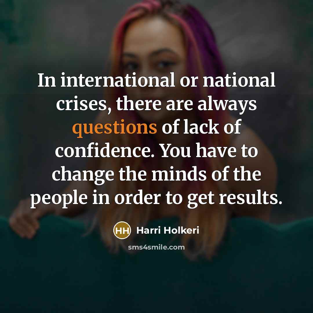 “In international or national crises, there are always questions of lack of confidence. You have to change the minds of the people in order to get results.” quote by Harri Holkeri