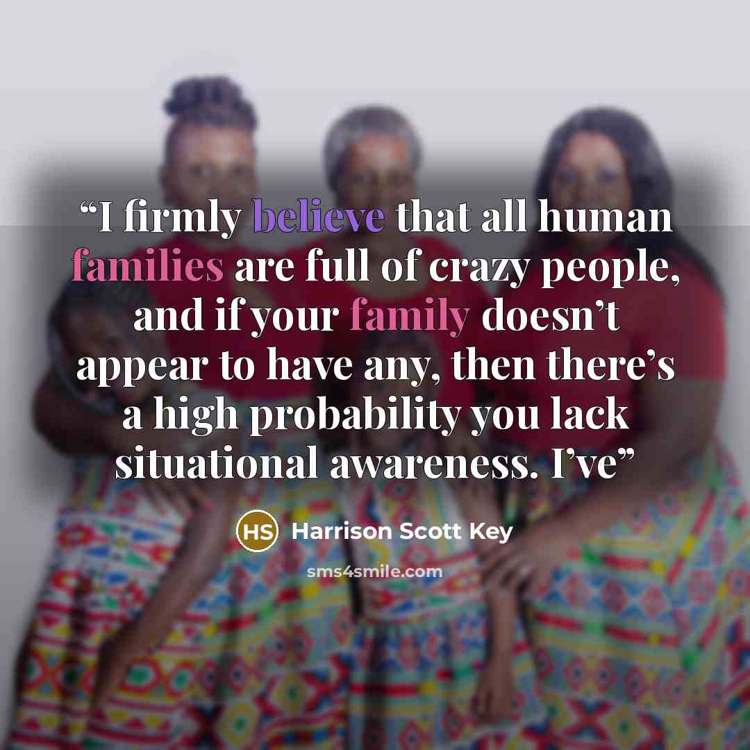 “I firmly believe that all human families are full of crazy people, and if your family doesn’t appear to have any, then there’s a high probability you lack situational awareness. I’ve” quote by Harrison Scott Key