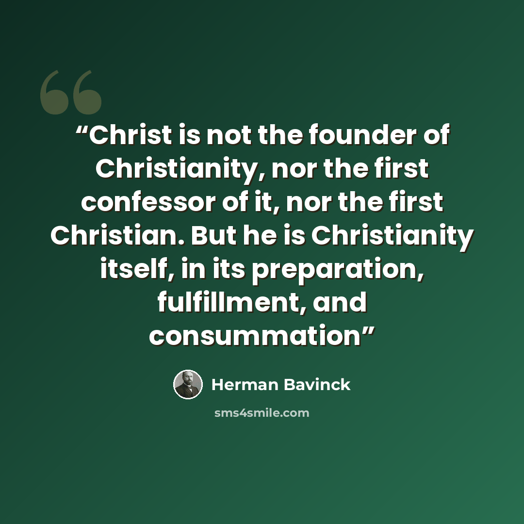 “Christ is not the founder of Christianity, nor the first confessor of it, nor the first Christian. But he is Christianity itself, in its preparation, fulfillment, and consummation” quote by Herman Bavinck