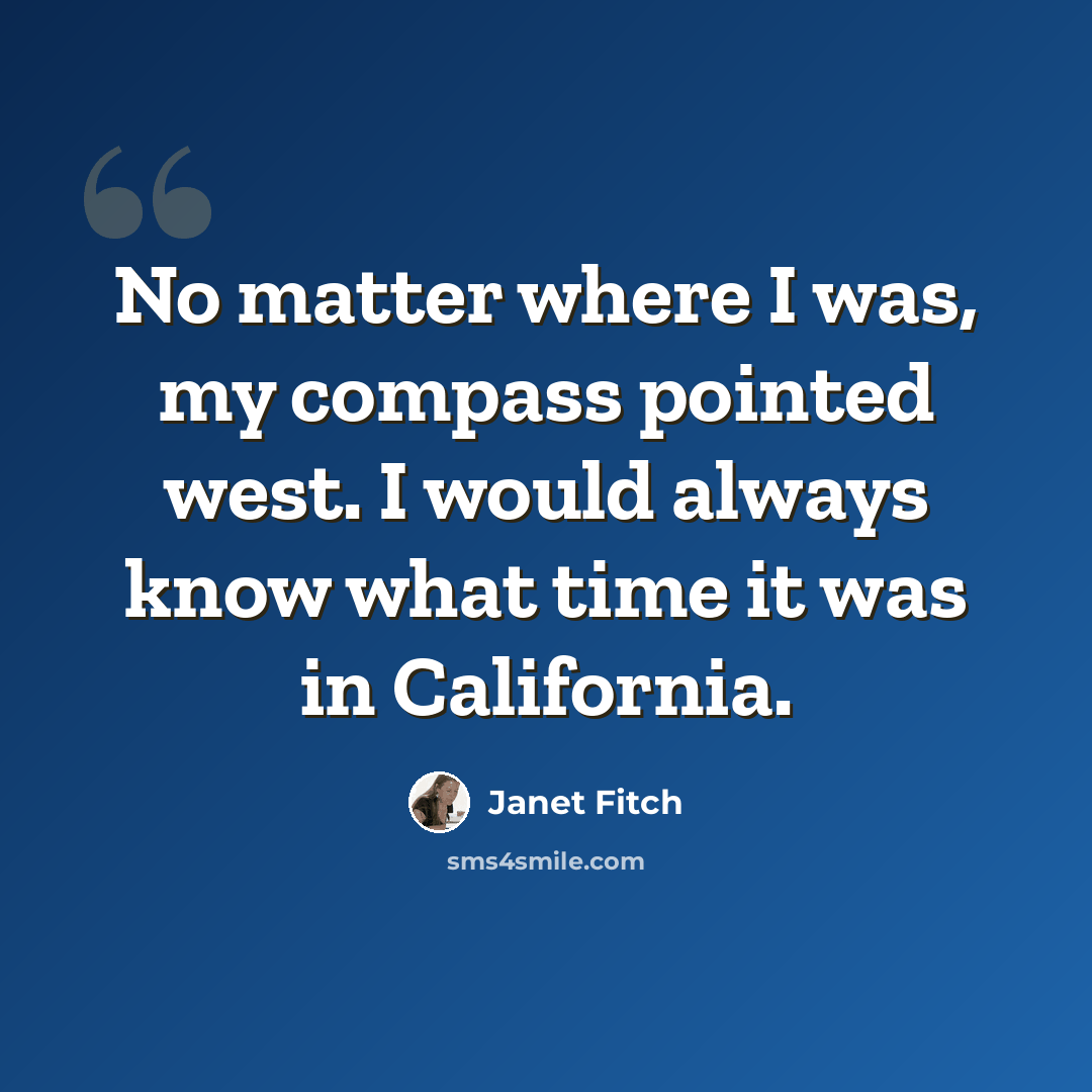 “No matter where I was, my compass pointed west. I would always know what time it was in California.” quote by Janet Fitch