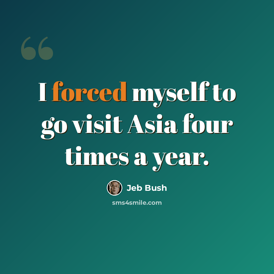 “I forced myself to go visit Asia four times a year.” quote by Jeb Bush