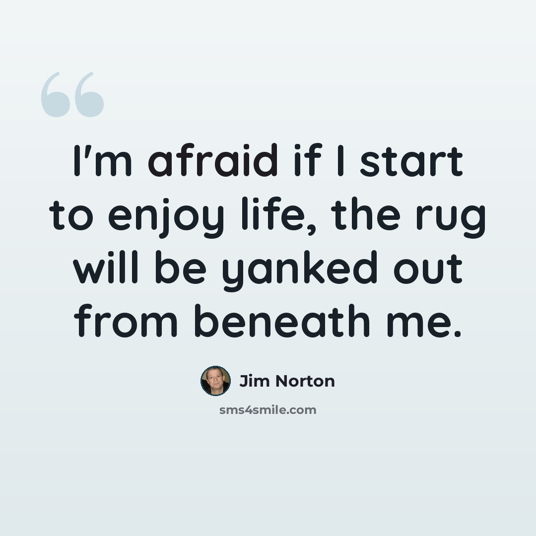 “I'm afraid if I start to enjoy life, the rug will be yanked out from beneath me.” quote by Jim Norton