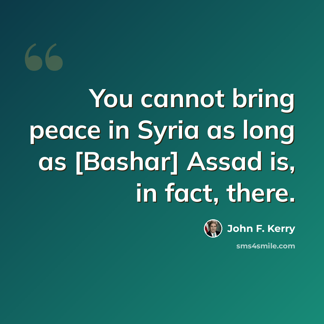 “You cannot bring peace in Syria as long as [Bashar] Assad is, in fact, there.” quote by John F. Kerry