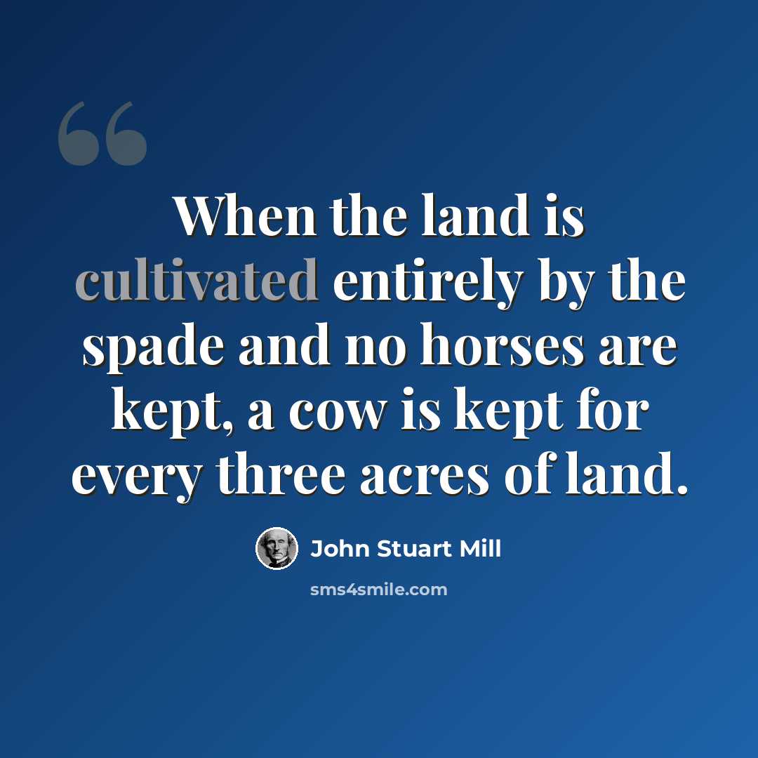 “When the land is cultivated entirely by the spade and no horses are kept, a cow is kept for every three acres of land.” quote by John Stuart Mill