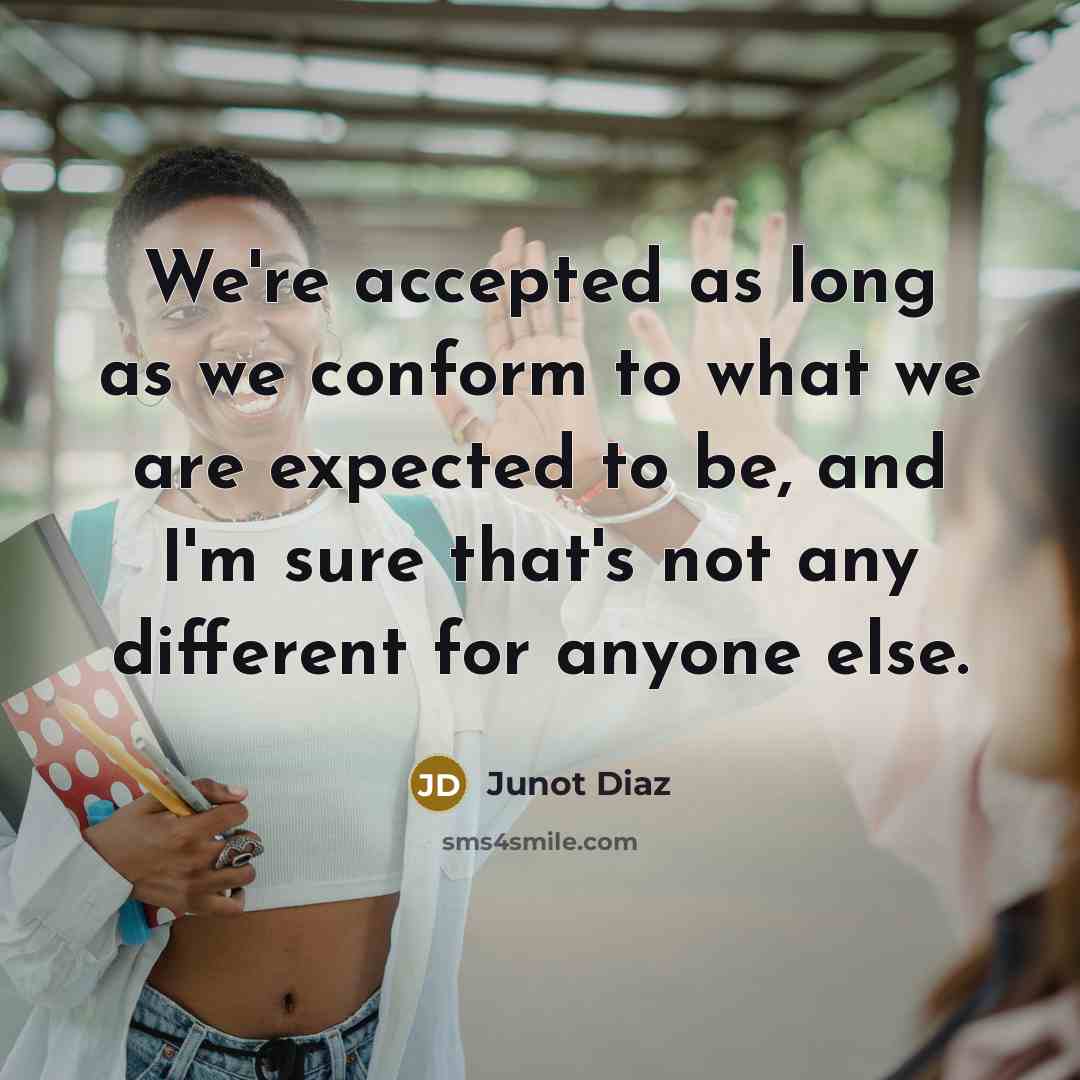 “We're accepted as long as we conform to what we are expected to be, and I'm sure that's not any different for anyone else.” quote by Junot Diaz