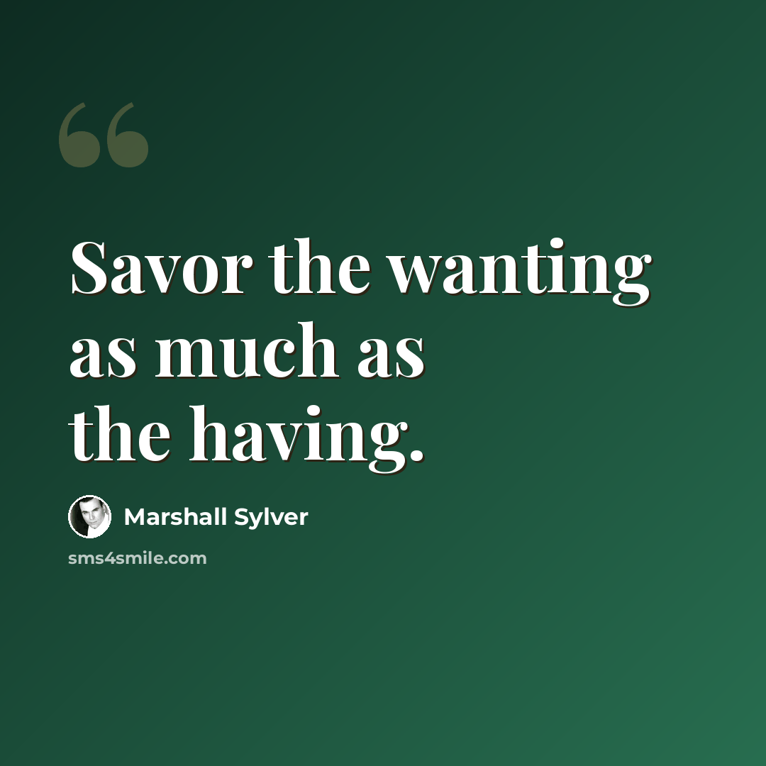 “Savor the wanting as much as the having.” quote by Marshall Sylver