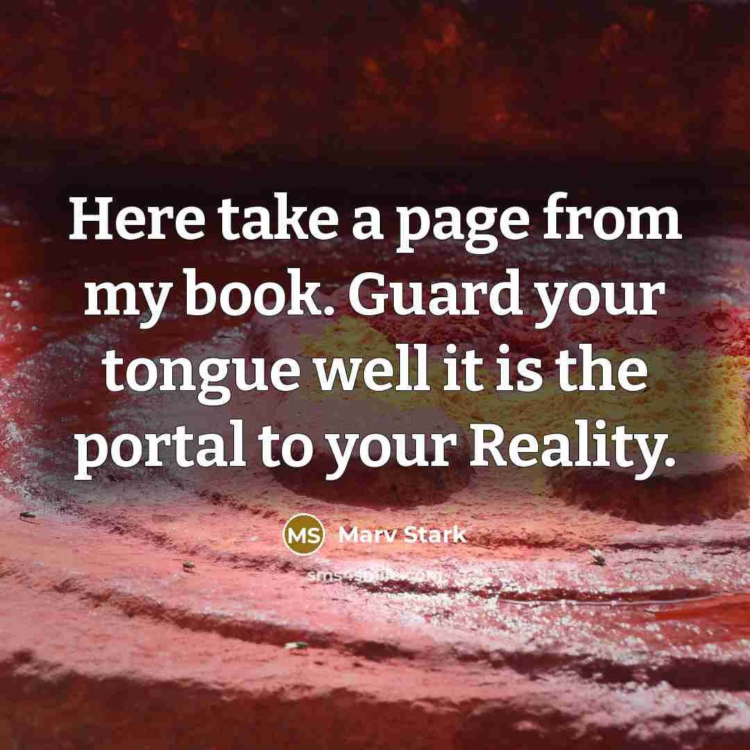 “Here take a page from my book. Guard your tongue well it is the portal to your Reality.” quote by Marv Stark