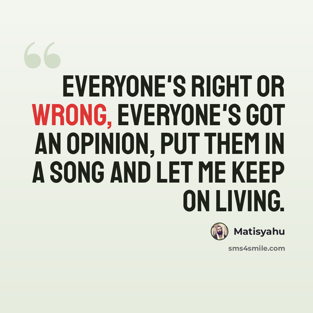 “Everyone's right or wrong, Everyone's got an opinion, put them in a song and let me keep on living.” quote by Matisyahu