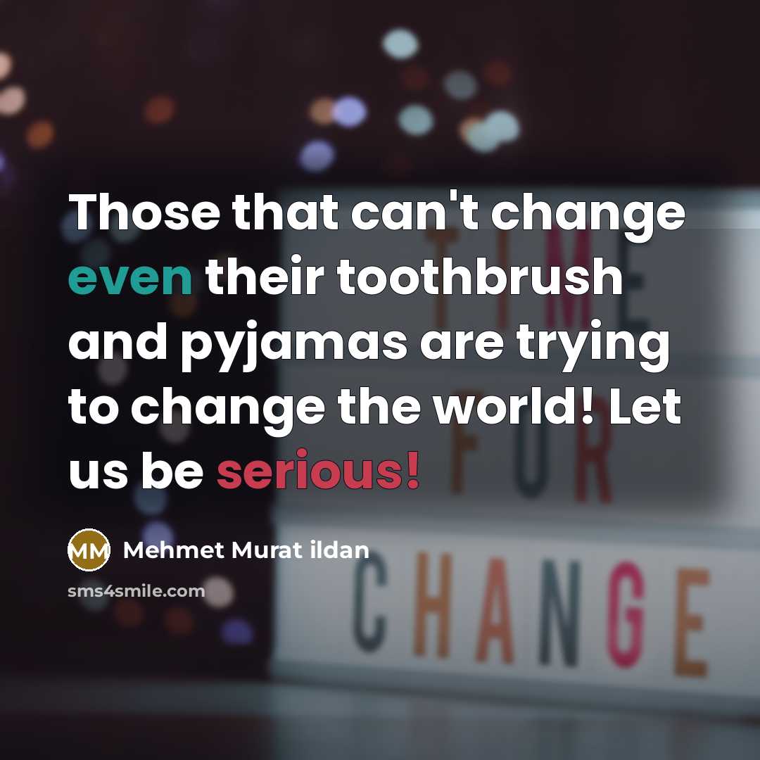 “Those that can't change even their toothbrush and pyjamas are trying to change the world! Let us be serious!” quote by Mehmet Murat Ildan