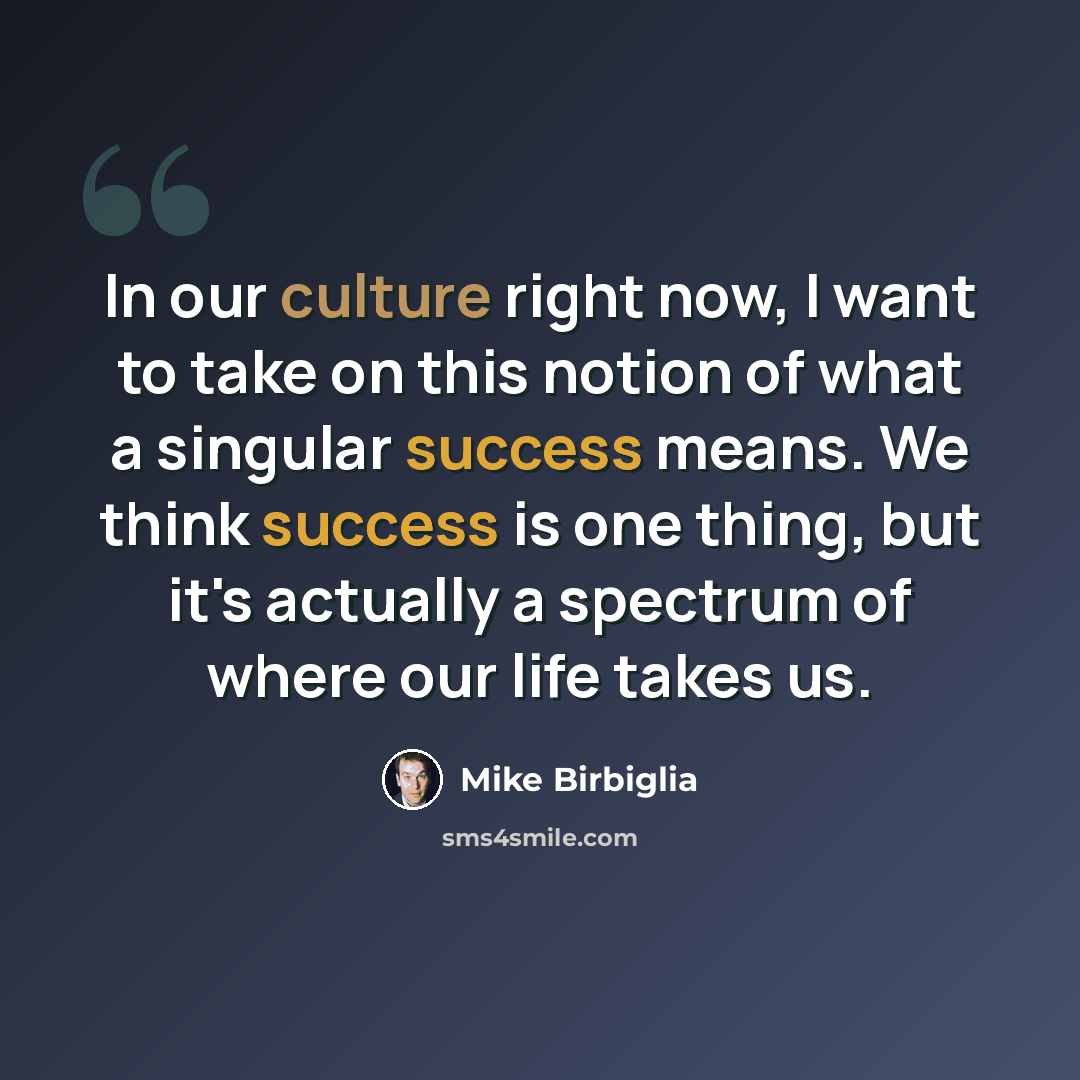 “In our culture right now, I want to take on this notion of what a singular success means. We think success is one thing, but it's actually a spectrum of where our life takes us.” quote by Mike Birbiglia