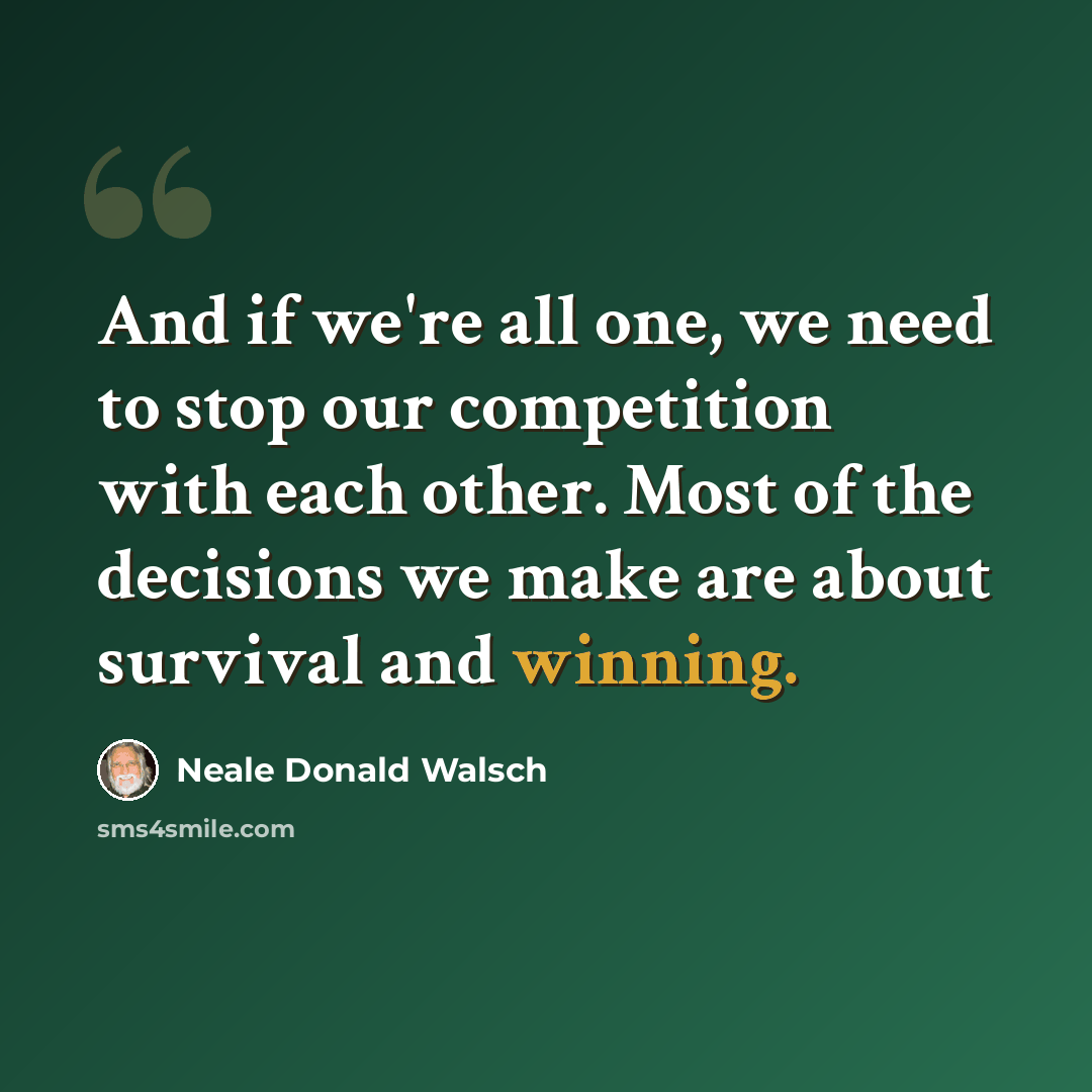 “And if we're all one, we need to stop our competition with each other. Most of the decisions we make are about survival and winning.” quote by Neale Donald Walsch