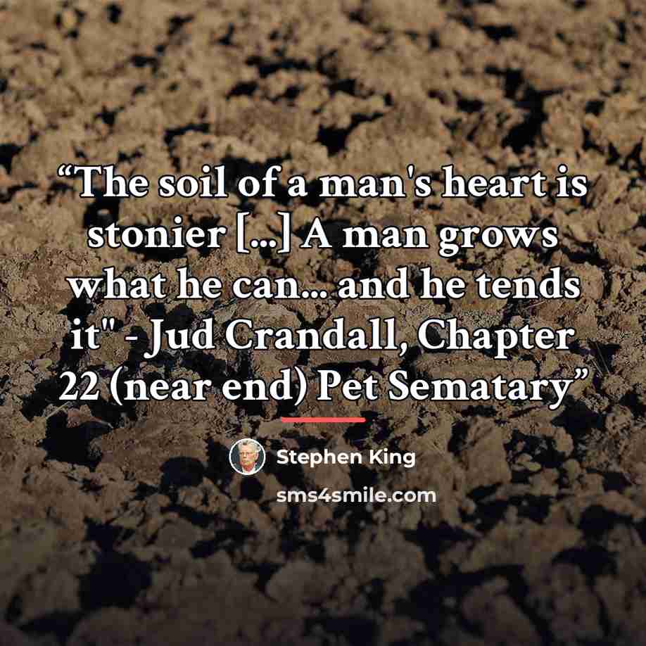 “The soil of a man's heart is stonier [...] A man grows what he can... and he tends it" - Jud Crandall, Chapter 22 (near end) Pet Sematary” quote by Stephen King