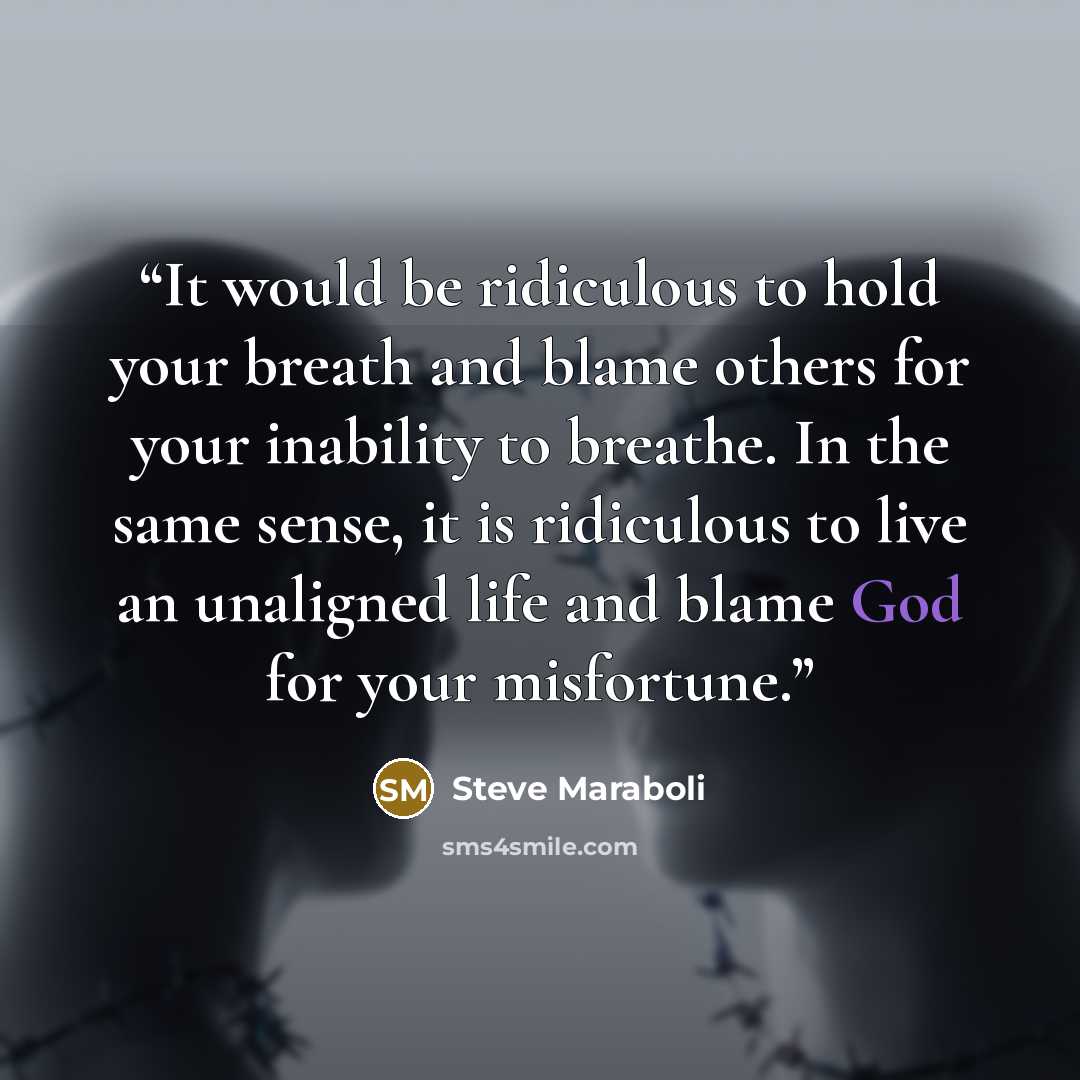 “It would be ridiculous to hold your breath and blame others for your inability to breathe. In the same sense, it is ridiculous to live an unaligned life and blame God for your misfortune.” quote by Steve Maraboli