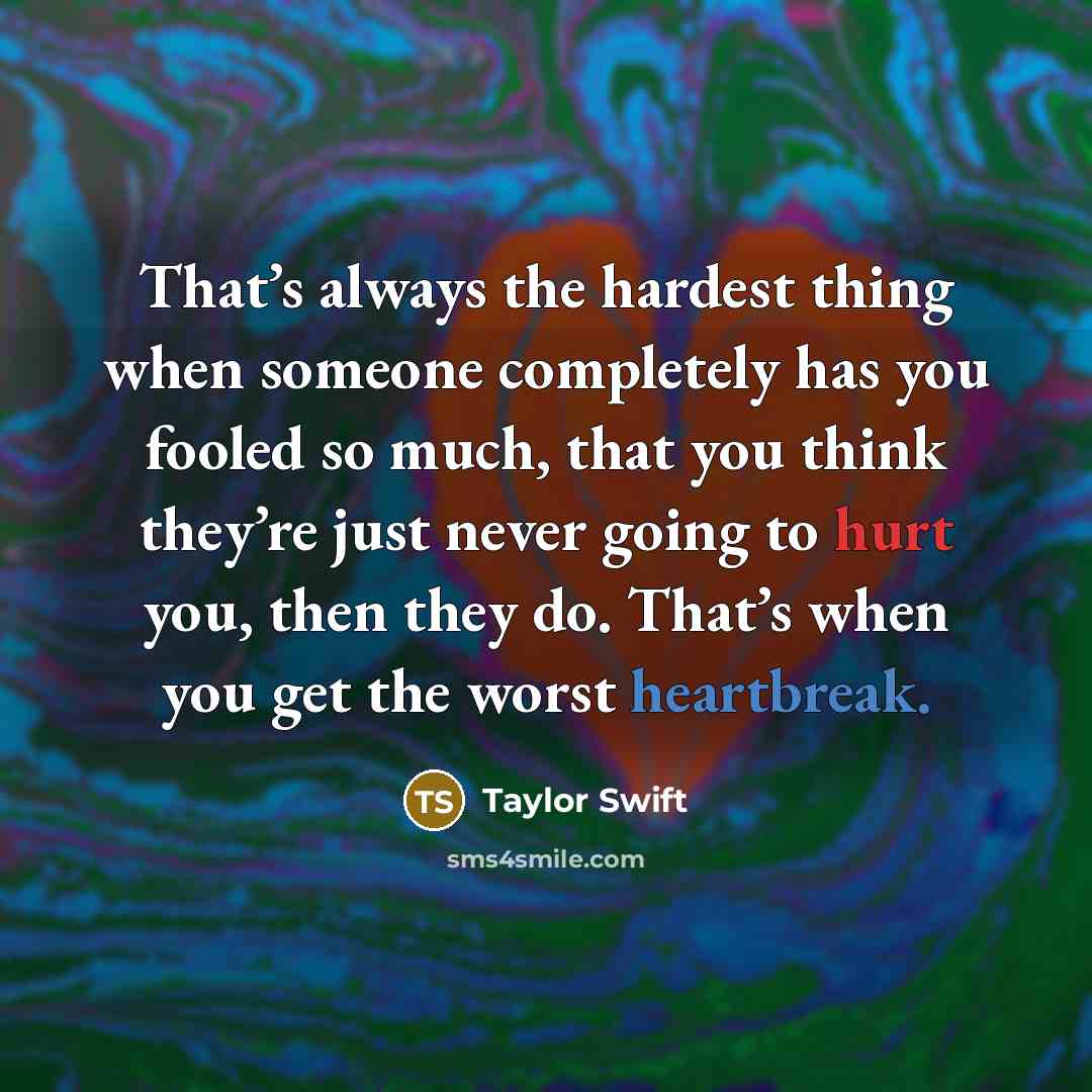 “That’s always the hardest thing when someone completely has you fooled so much, that you think they’re just never going to hurt you, then they do. That’s when you get the worst heartbreak.” quote by Taylor Swift