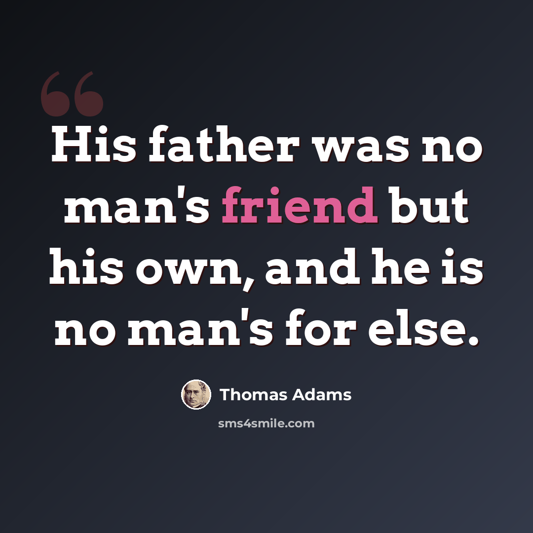 “His father was no man's friend but his own, and he is no man's for else.” quote by Thomas Adams