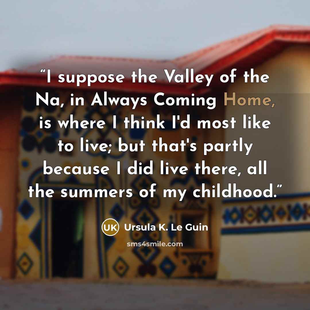 “I suppose the Valley of the Na, in Always Coming Home, is where I think I'd most like to live; but that's partly because I did live there, all the summers of my childhood.” quote by Ursula K. Le Guin