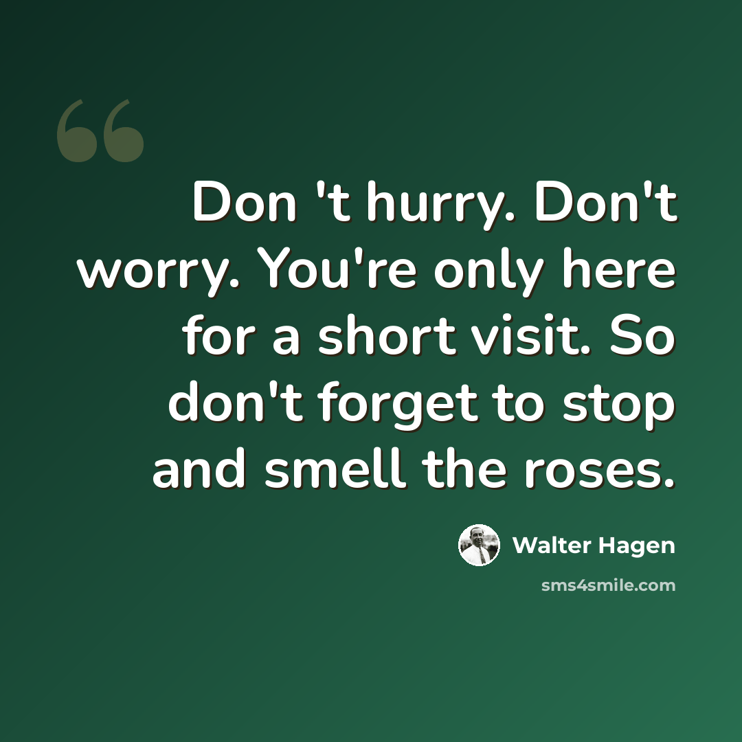 “Don 't hurry. Don't worry. You're only here for a short visit. So don't forget to stop and smell the roses.” quote by Walter Hagen
