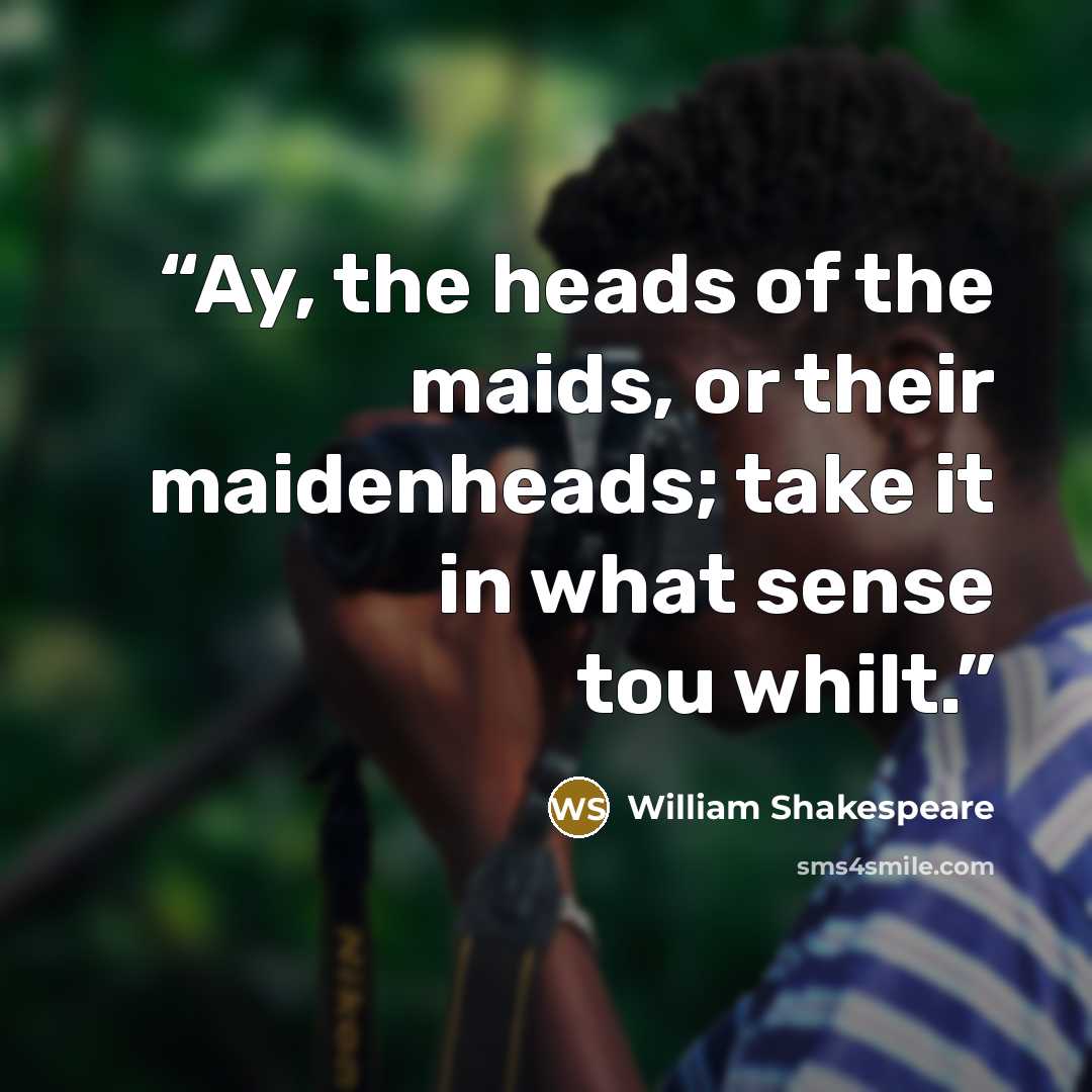 “Ay, the heads of the maids, or their maidenheads; take it in what sense tou whilt.” quote by William Shakespeare