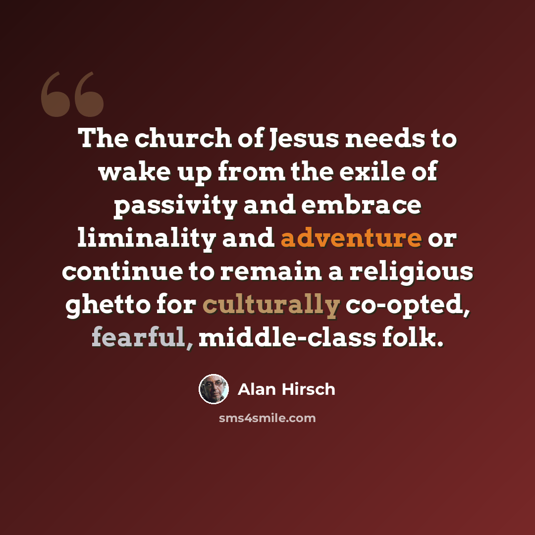 “The church of Jesus needs to wake up from the exile of passivity and embrace liminality and adventure or continue to remain a religious ghetto for culturally co-opted, fearful, middle-class folk.” quote by Alan Hirsch