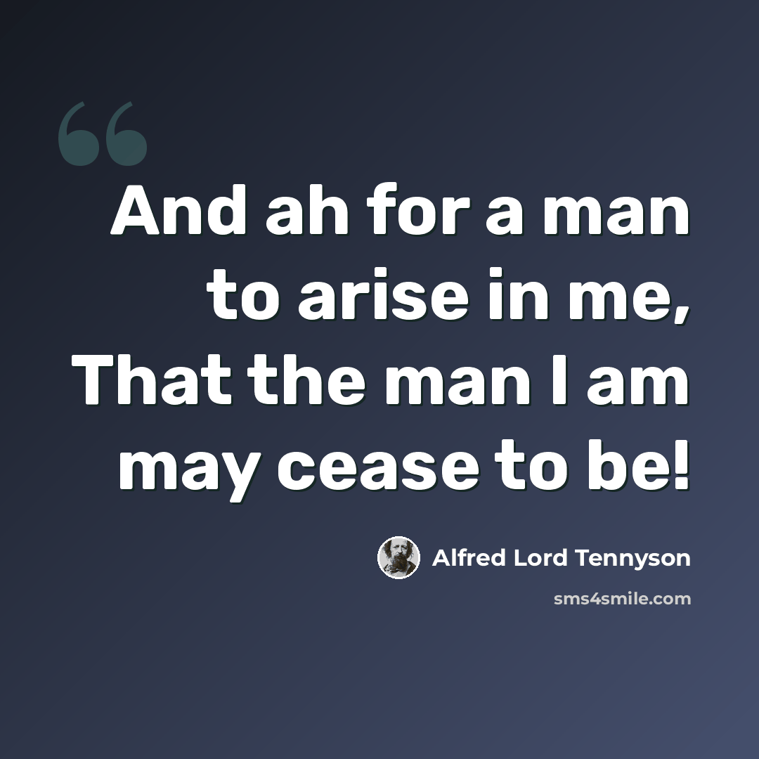 “And ah for a man to arise in me, That the man I am may cease to be!” quote by Alfred Lord Tennyson