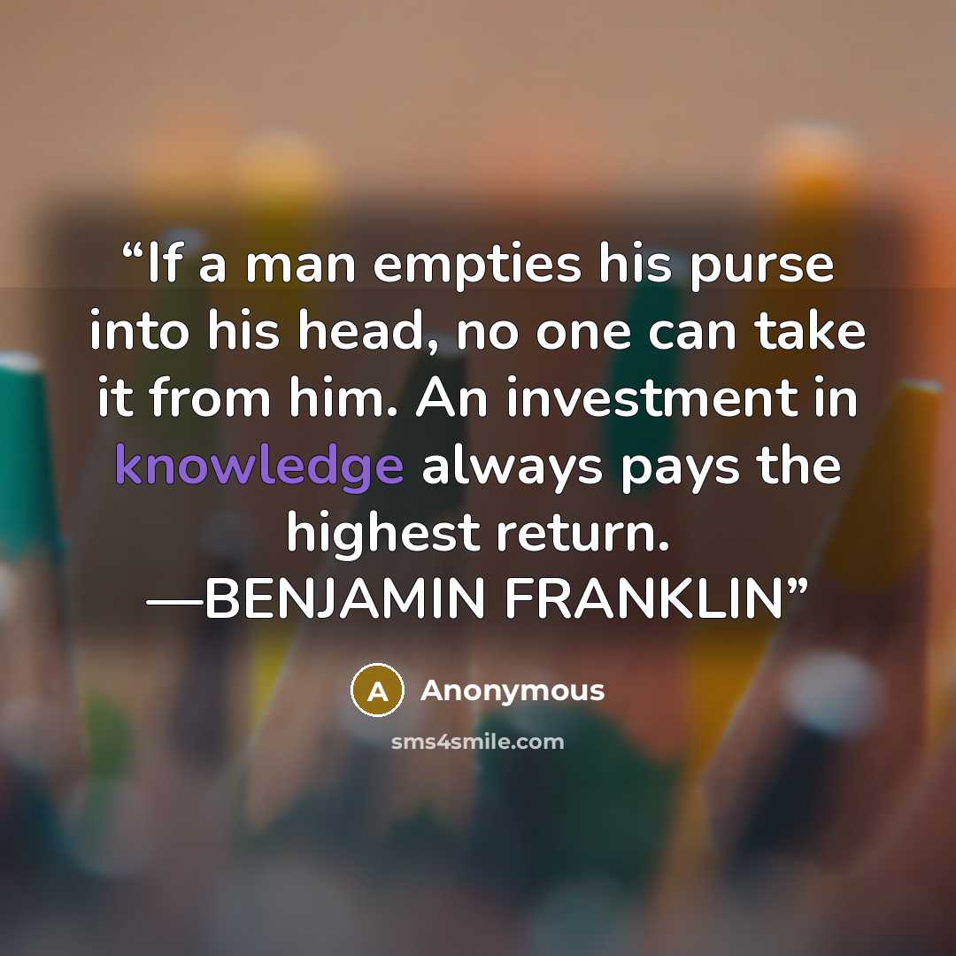 “If a man empties his purse into his head, no one can take it from him. An investment in knowledge always pays the highest return. —BENJAMIN FRANKLIN” quote by Anonymous