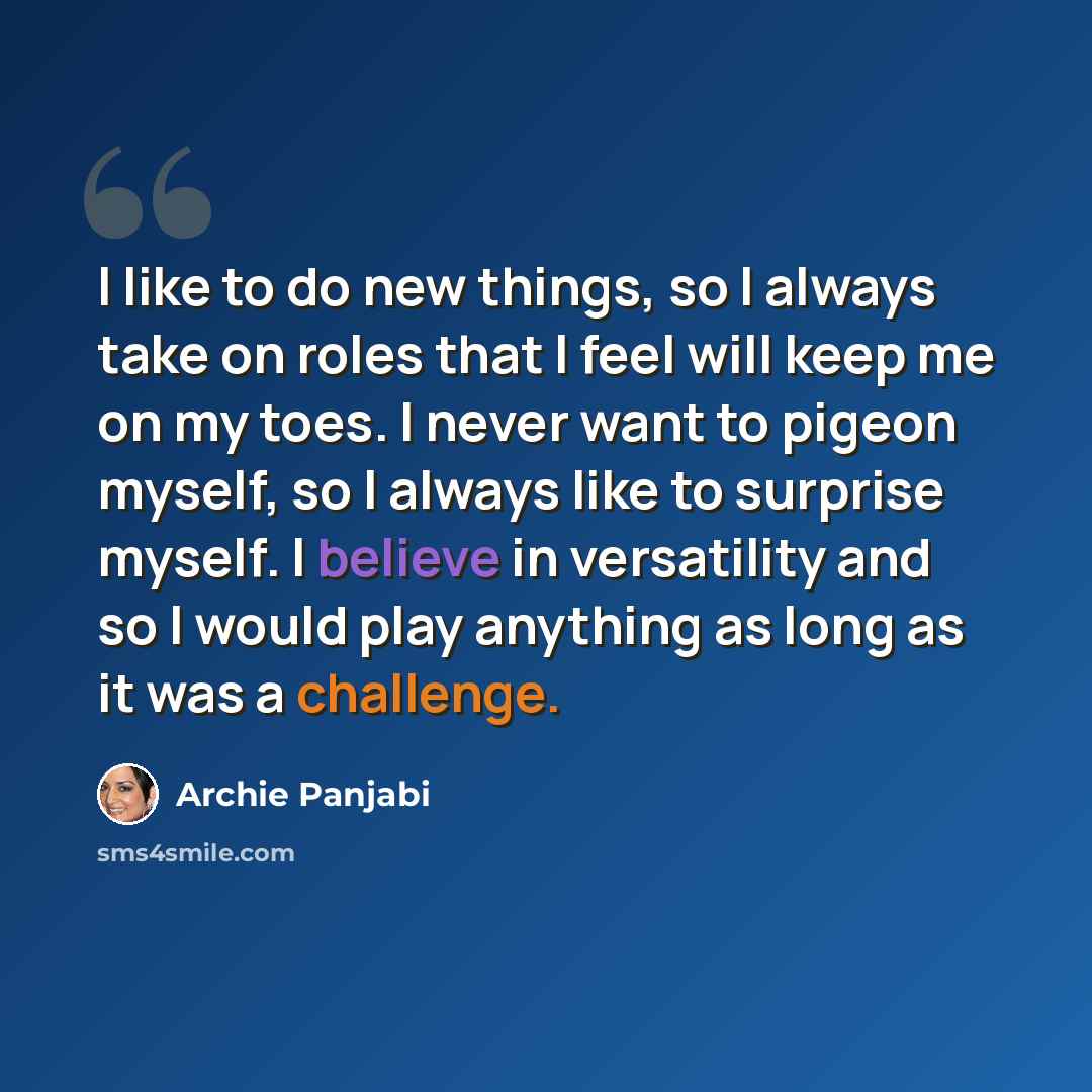 “I like to do new things, so I always take on roles that I feel will keep me on my toes. I never want to pigeon myself, so I always like to surprise myself. I believe in versatility and so I would play anything as long as it was a challenge.” quote by Archie Panjabi