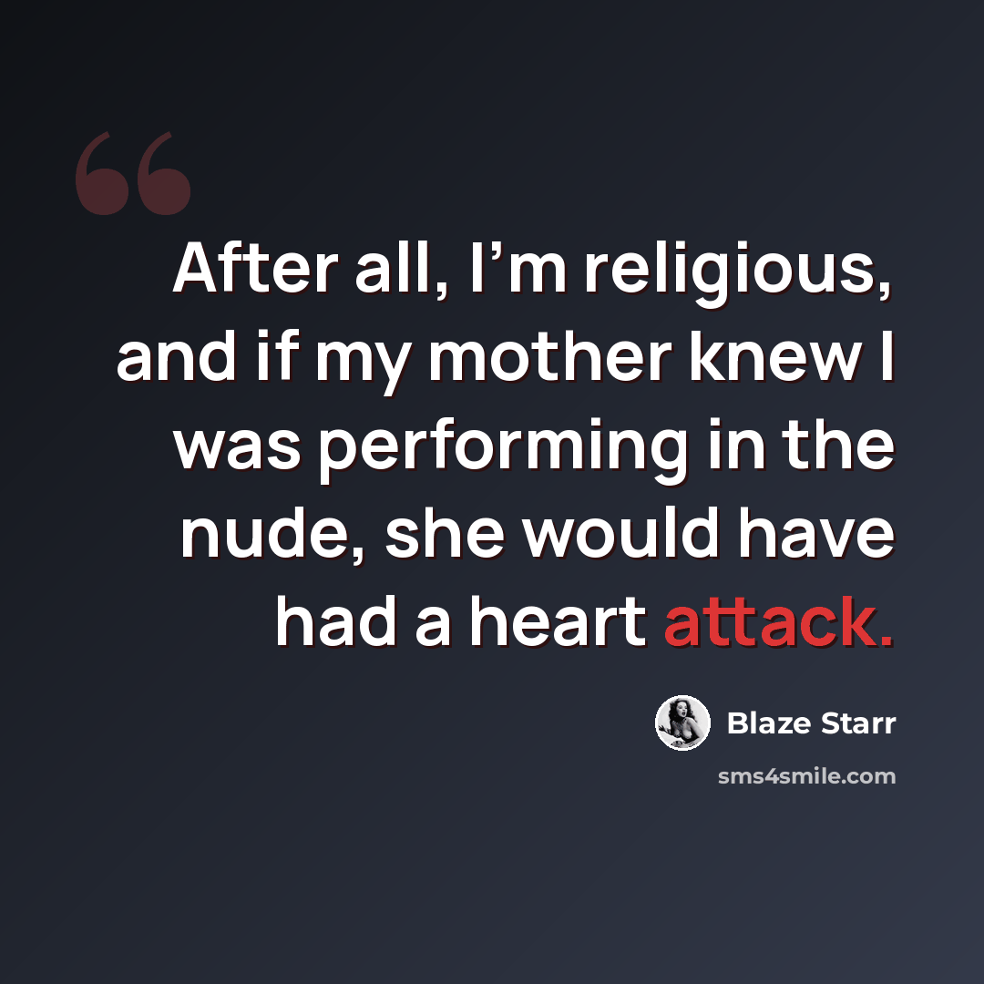 “After all, I'm religious, and if my mother knew I was performing in the nude, she would have had a heart attack.” quote by Blaze Starr