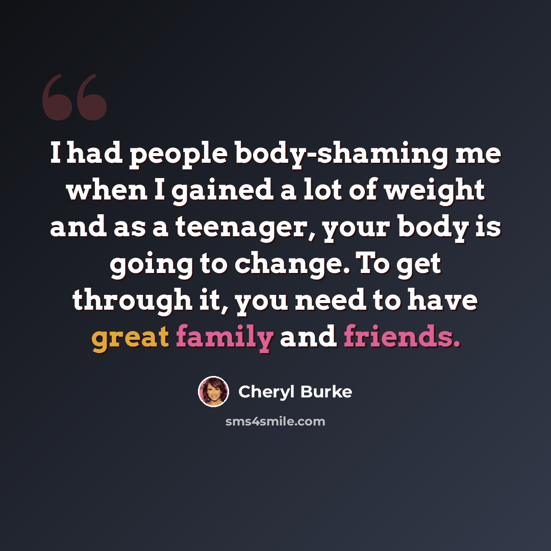 “I had people body-shaming me when I gained a lot of weight and as a teenager, your body is going to change. To get through it, you need to have great family and friends.” quote by Cheryl Burke