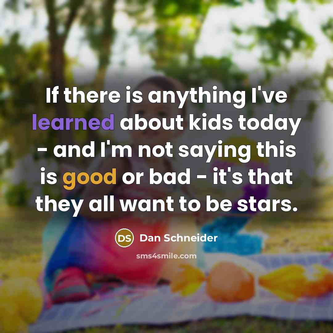 “If there is anything I've learned about kids today - and I'm not saying this is good or bad - it's that they all want to be stars.” quote by Dan Schneider