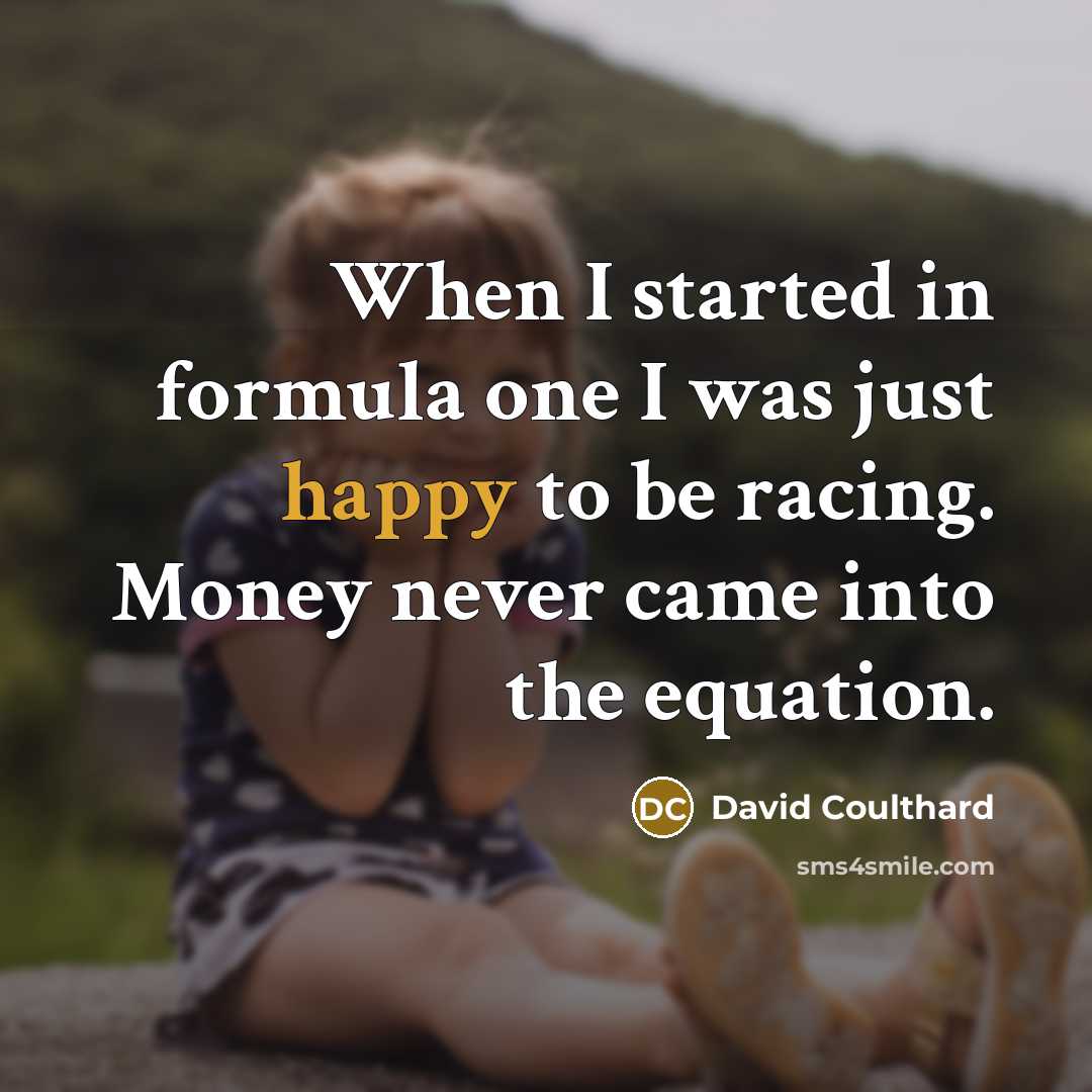 “When I started in formula one I was just happy to be racing. Money never came into the equation.” quote by David Coulthard