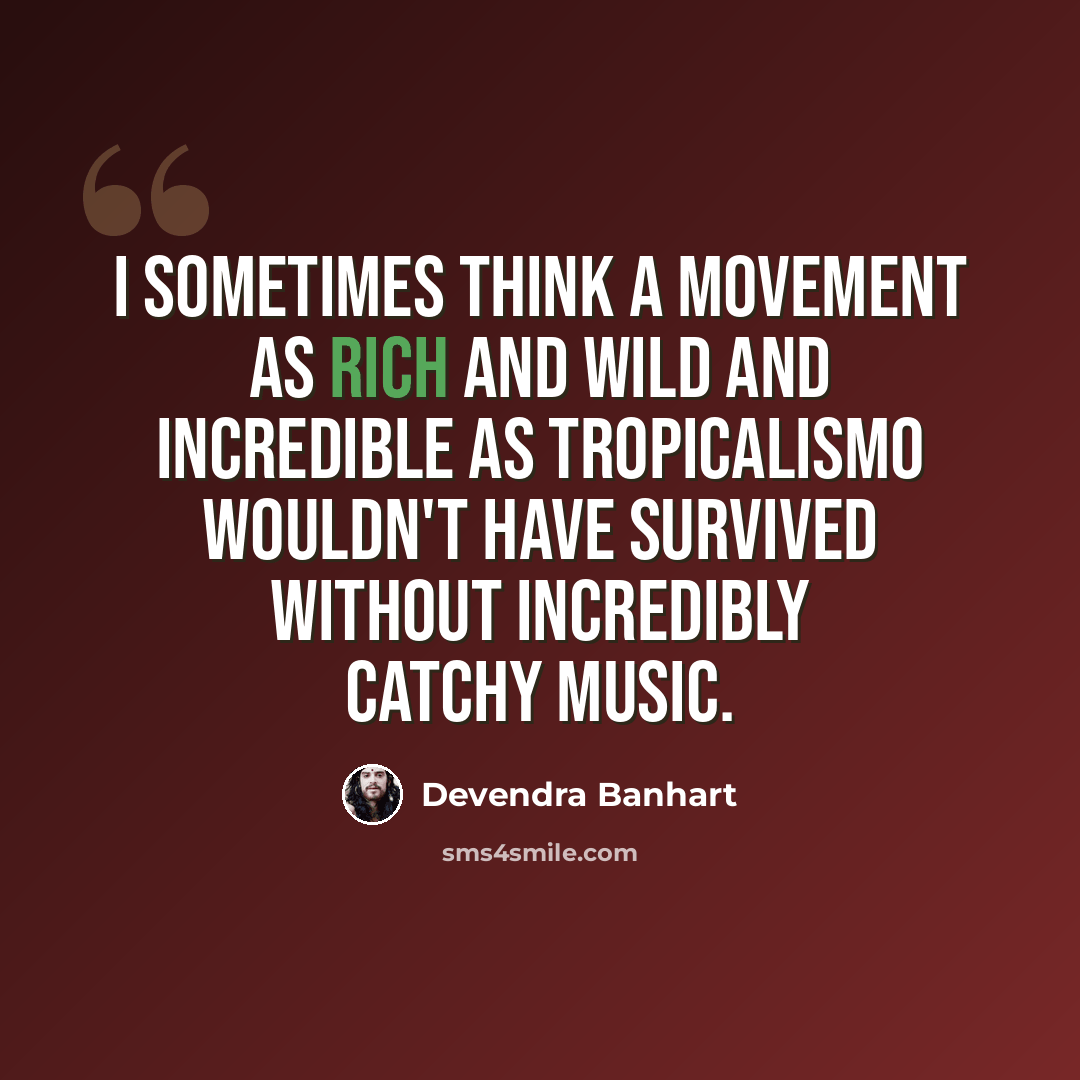 “I sometimes think a movement as rich and wild and incredible as Tropicalismo wouldn't have survived without incredibly catchy music.” quote by Devendra Banhart