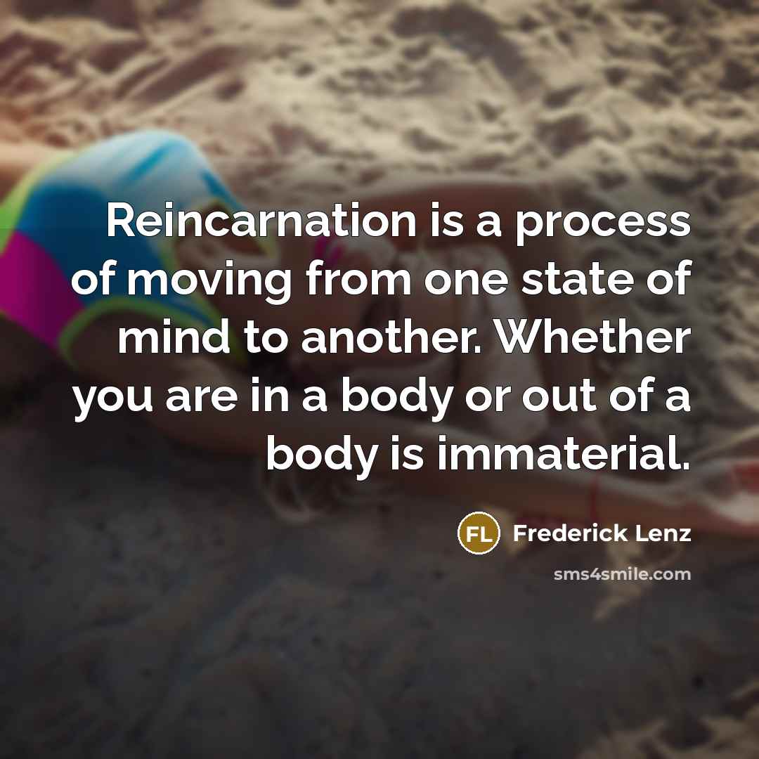 “Reincarnation is a process of moving from one state of mind to another. Whether you are in a body or out of a body is immaterial.” quote by Frederick Lenz